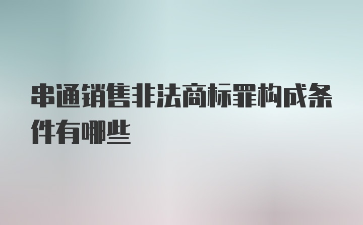 串通销售非法商标罪构成条件有哪些