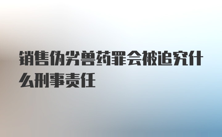 销售伪劣兽药罪会被追究什么刑事责任