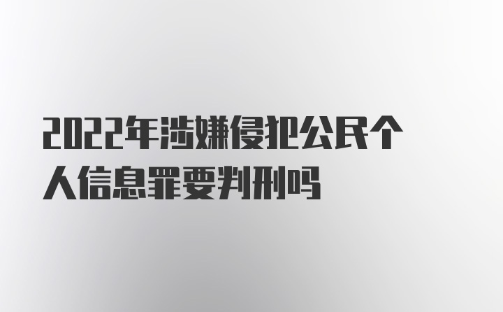 2022年涉嫌侵犯公民个人信息罪要判刑吗