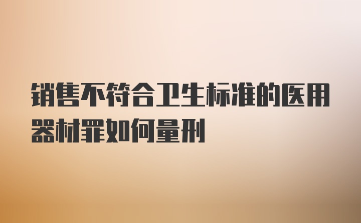 销售不符合卫生标准的医用器材罪如何量刑