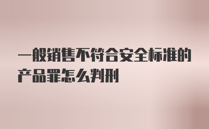 一般销售不符合安全标准的产品罪怎么判刑