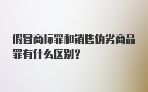 假冒商标罪和销售伪劣商品罪有什么区别?