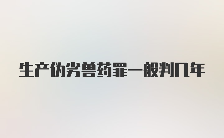 生产伪劣兽药罪一般判几年