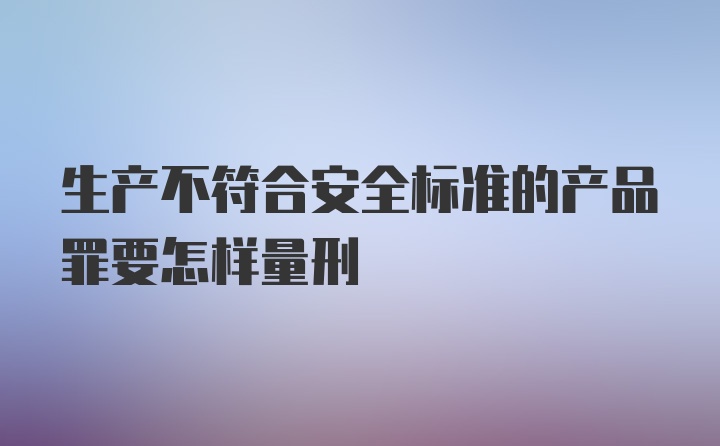 生产不符合安全标准的产品罪要怎样量刑