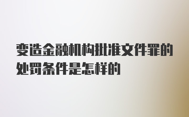 变造金融机构批准文件罪的处罚条件是怎样的