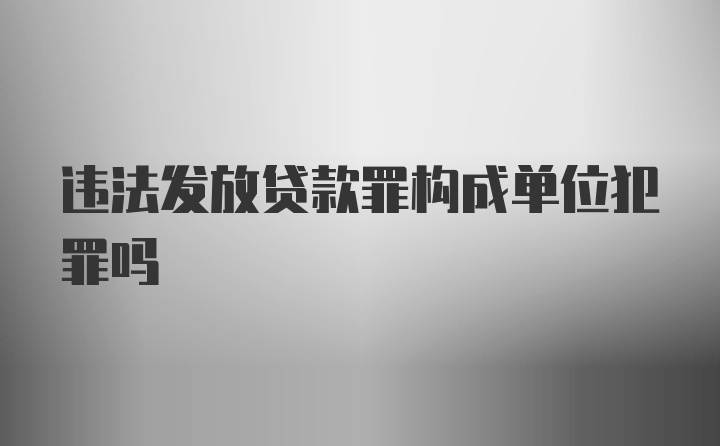 违法发放贷款罪构成单位犯罪吗