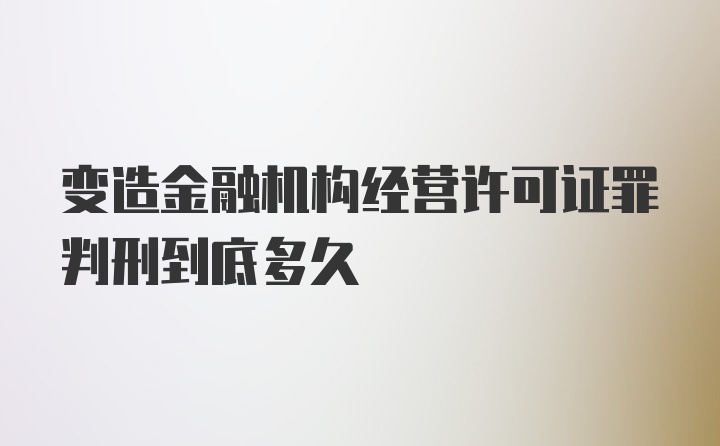 变造金融机构经营许可证罪判刑到底多久