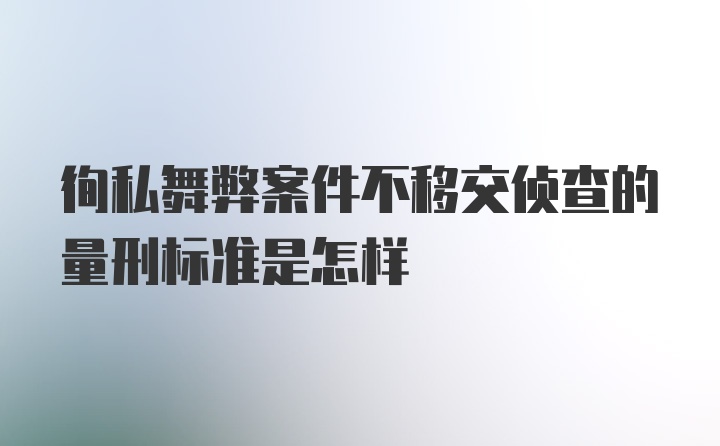 徇私舞弊案件不移交侦查的量刑标准是怎样