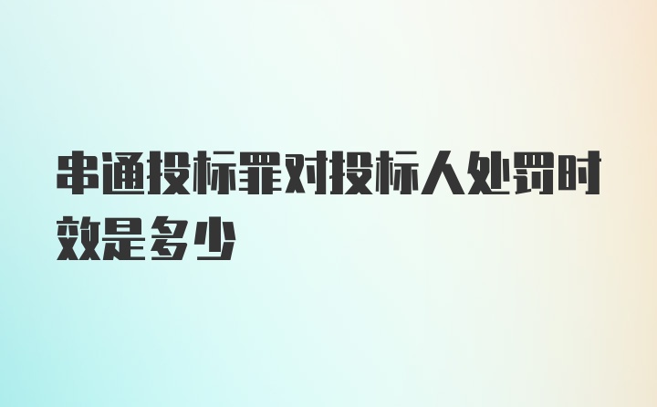 串通投标罪对投标人处罚时效是多少