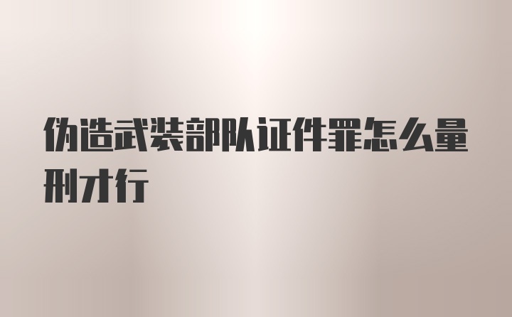 伪造武装部队证件罪怎么量刑才行