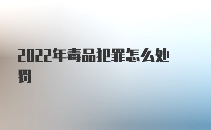 2022年毒品犯罪怎么处罚