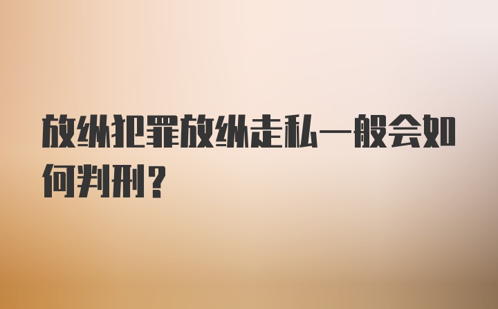 放纵犯罪放纵走私一般会如何判刑？