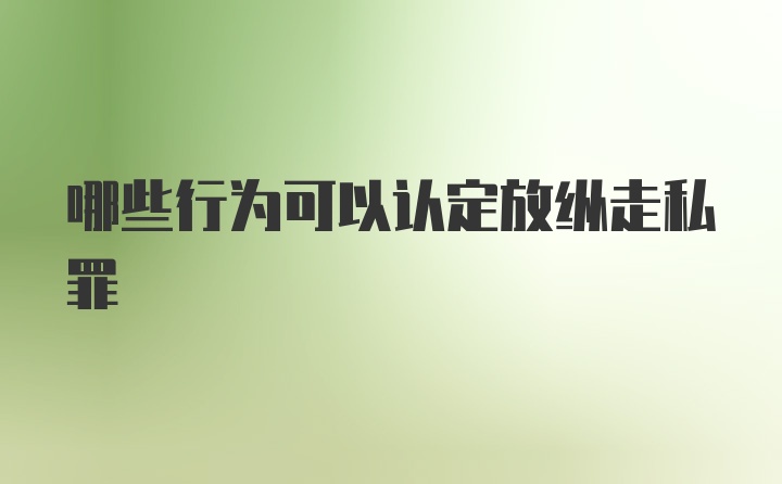 哪些行为可以认定放纵走私罪