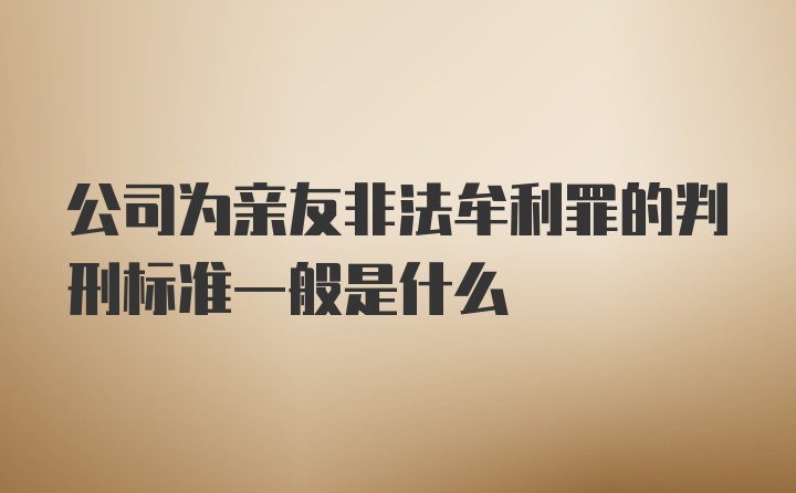 公司为亲友非法牟利罪的判刑标准一般是什么