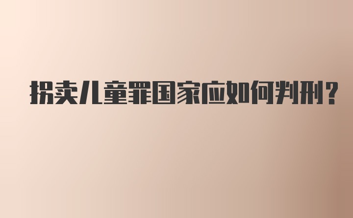 拐卖儿童罪国家应如何判刑？