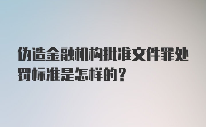 伪造金融机构批准文件罪处罚标准是怎样的？