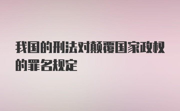 我国的刑法对颠覆国家政权的罪名规定