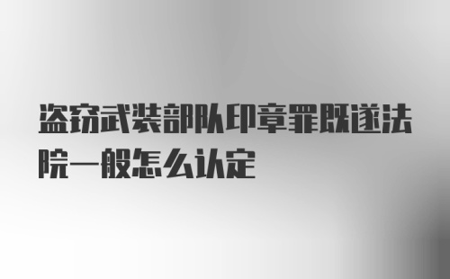 盗窃武装部队印章罪既遂法院一般怎么认定