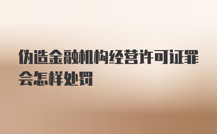 伪造金融机构经营许可证罪会怎样处罚