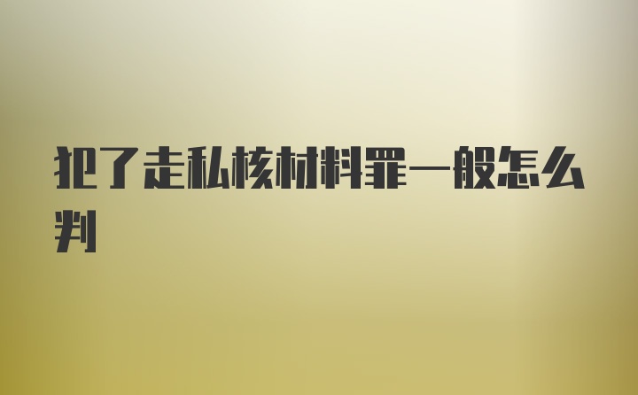 犯了走私核材料罪一般怎么判