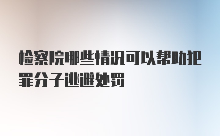 检察院哪些情况可以帮助犯罪分子逃避处罚