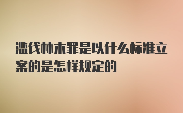 滥伐林木罪是以什么标准立案的是怎样规定的