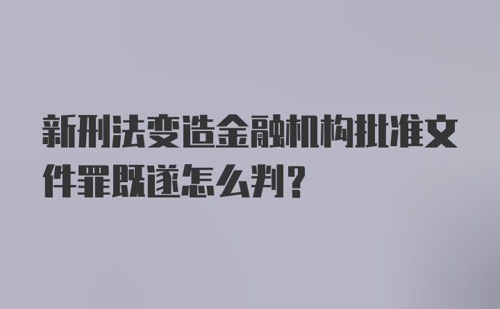 新刑法变造金融机构批准文件罪既遂怎么判？