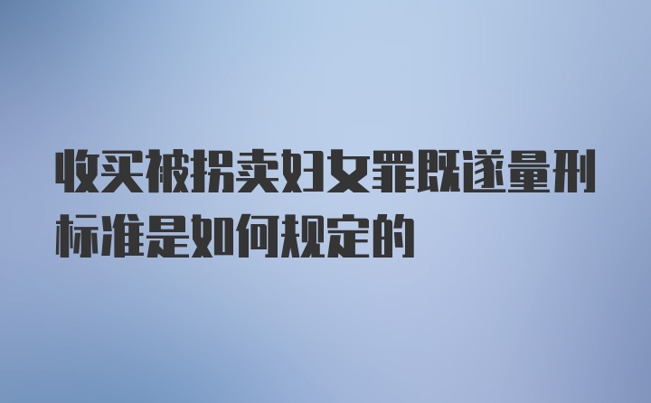 收买被拐卖妇女罪既遂量刑标准是如何规定的