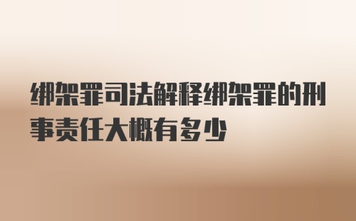 绑架罪司法解释绑架罪的刑事责任大概有多少