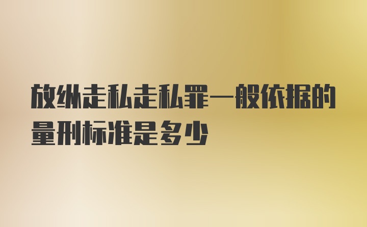 放纵走私走私罪一般依据的量刑标准是多少