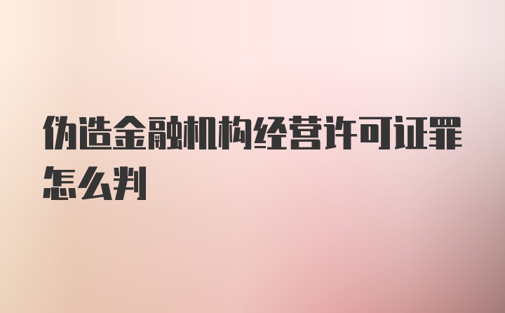 伪造金融机构经营许可证罪怎么判