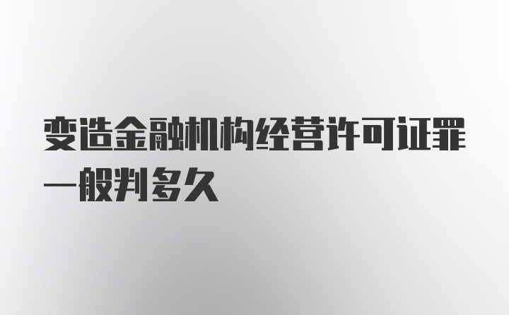 变造金融机构经营许可证罪一般判多久