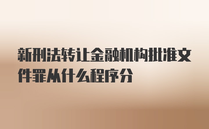 新刑法转让金融机构批准文件罪从什么程序分