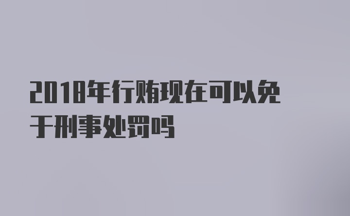 2018年行贿现在可以免于刑事处罚吗