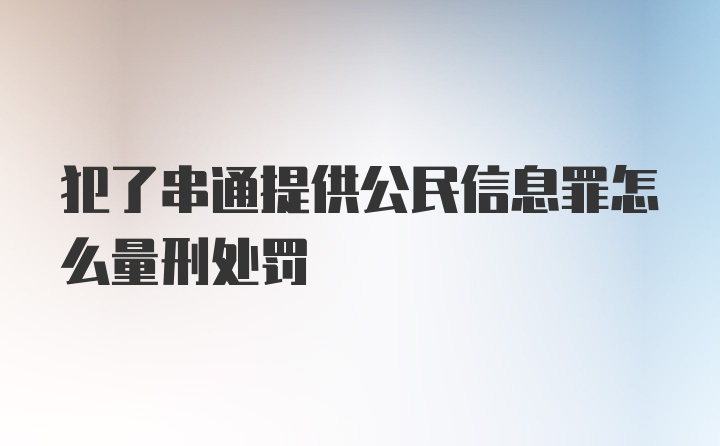 犯了串通提供公民信息罪怎么量刑处罚