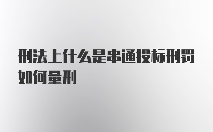 刑法上什么是串通投标刑罚如何量刑