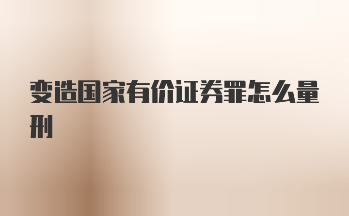 变造国家有价证券罪怎么量刑