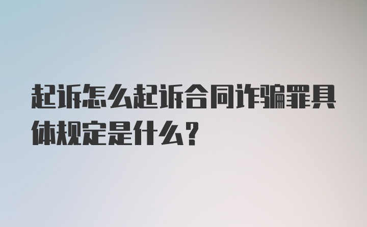 起诉怎么起诉合同诈骗罪具体规定是什么？