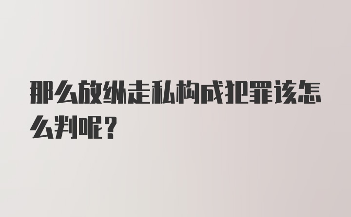 那么放纵走私构成犯罪该怎么判呢？