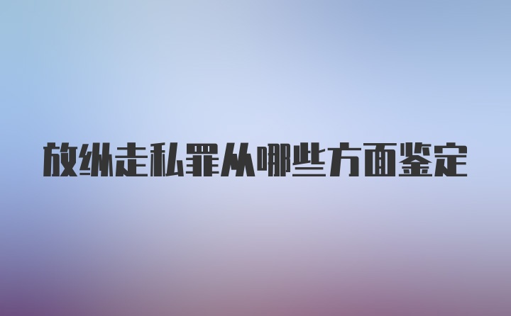 放纵走私罪从哪些方面鉴定