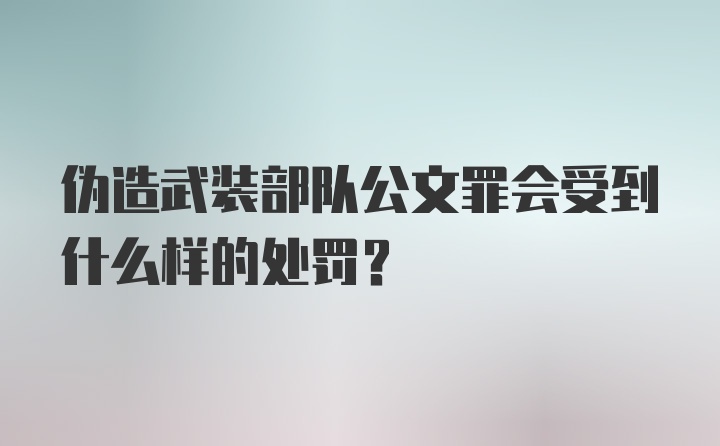 伪造武装部队公文罪会受到什么样的处罚？