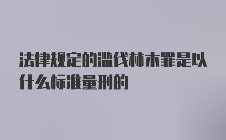 法律规定的滥伐林木罪是以什么标准量刑的