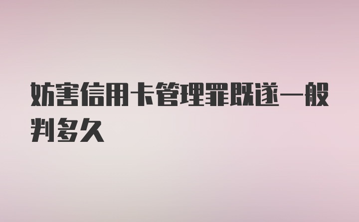 妨害信用卡管理罪既遂一般判多久