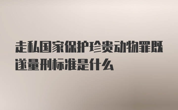 走私国家保护珍贵动物罪既遂量刑标准是什么