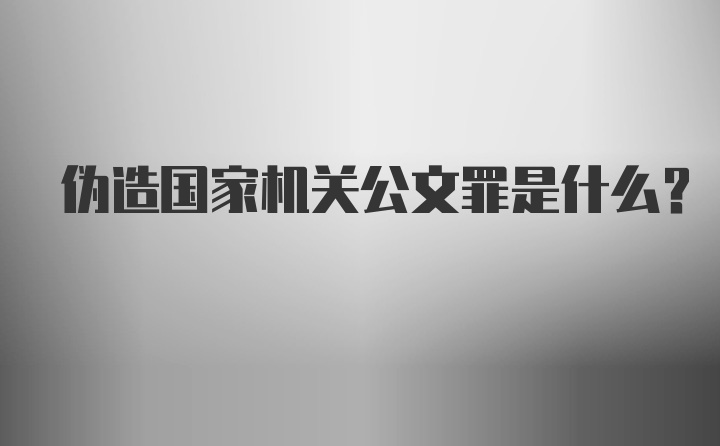 伪造国家机关公文罪是什么？