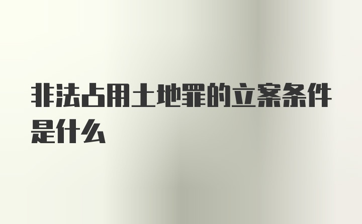 非法占用土地罪的立案条件是什么