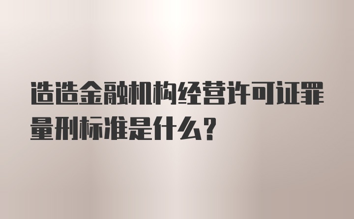 造造金融机构经营许可证罪量刑标准是什么？