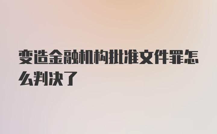 变造金融机构批准文件罪怎么判决了