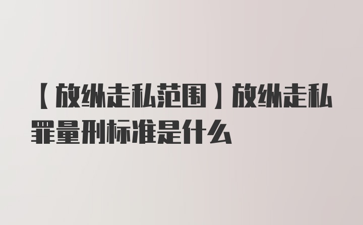 【放纵走私范围】放纵走私罪量刑标准是什么