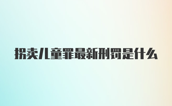 拐卖儿童罪最新刑罚是什么